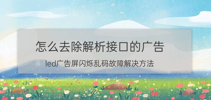 怎么去除解析接口的广告 led广告屏闪烁乱码故障解决方法？